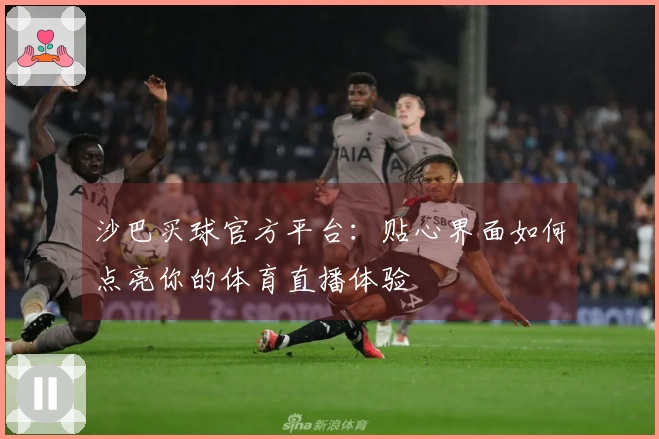 沙巴买球官方平台：贴心界面如何点亮你的体育直播体验