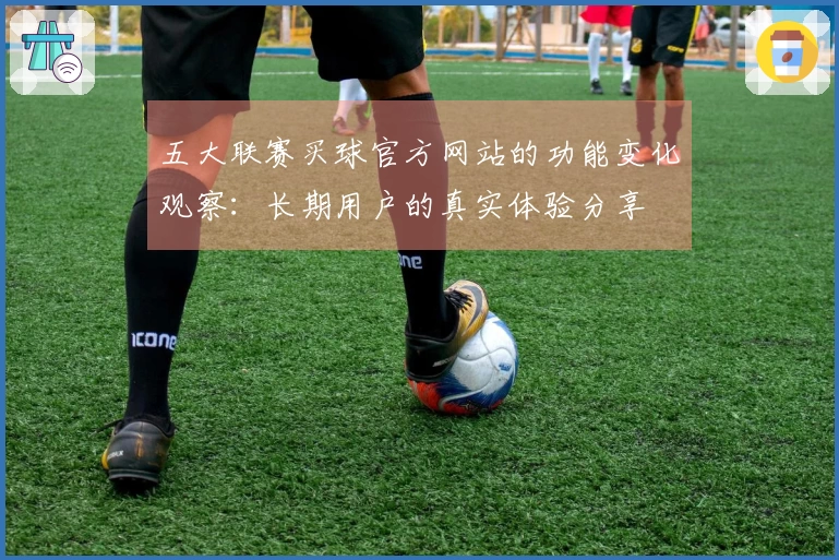 五大联赛买球官方网站的功能变化观察：长期用户的真实体验分享