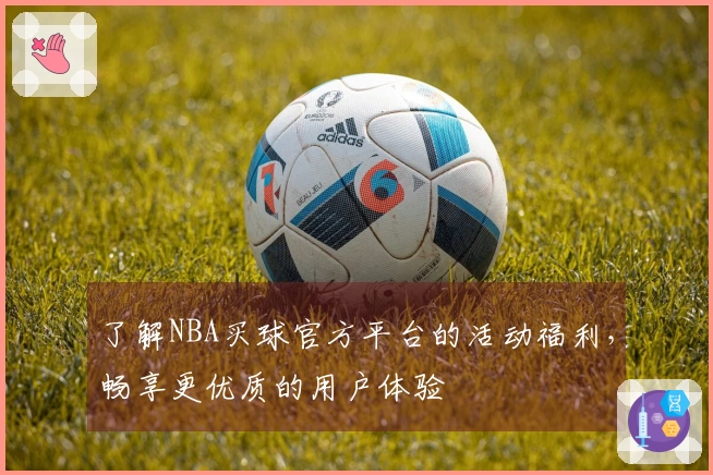 了解NBA买球官方平台的活动福利，畅享更优质的用户体验