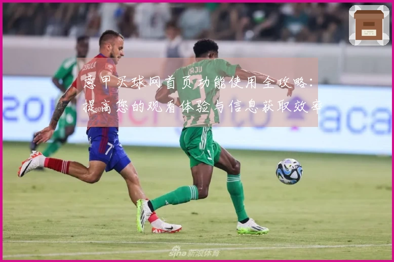 意甲买球网首页功能使用全攻略：提高您的观看体验与信息获取效率