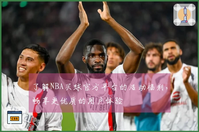 了解NBA买球官方平台的活动福利，畅享更优质的用户体验