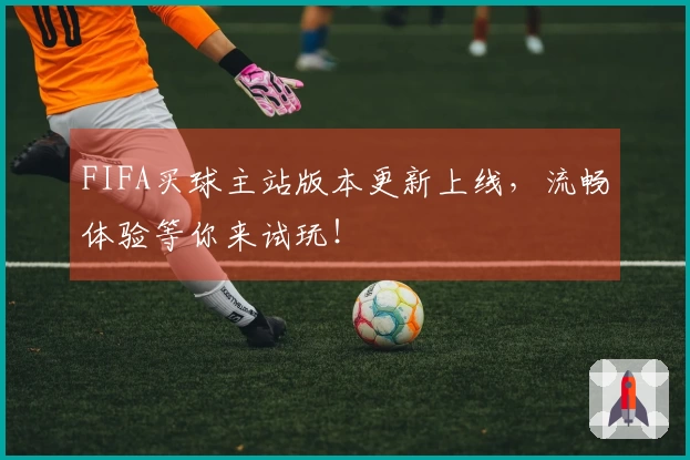 FIFA买球主站版本更新上线，流畅体验等你来试玩！